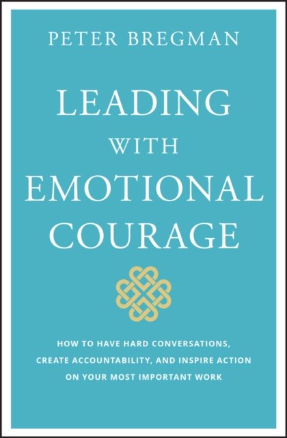 Leading with Emotional Courage – How to Have Hard Conversations, Create Accountability, And Inspire Action On Your Most Important Work