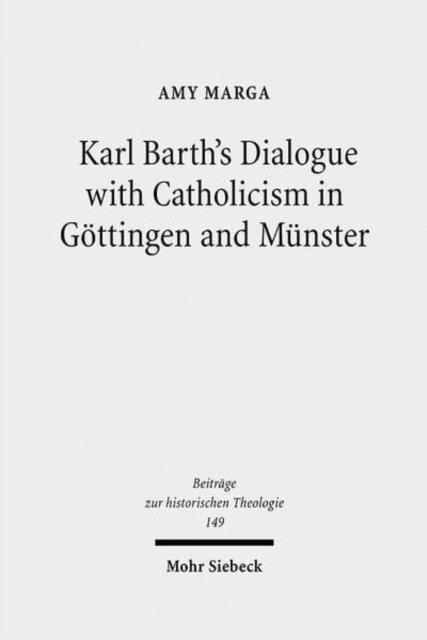 Karl Barth''s Dialogue With Catholicism in Gottingen and Munster