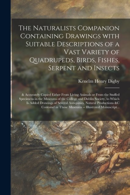 The Naturalists Companion Containing Drawings With Suitable Descriptions of a Vast Variety of Quadrupeds, Birds, Fishes, Serpent and Insects; & Accurately Copied Either From Living Animals or From the Stuffed Specimens in the Museums of the College A