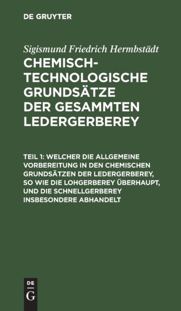 Welcher Die Allgemeine Vorbereitung in Den Chemischen Grundsatzen Der Ledergerberey, So Wie Die Lohgerberey Uberhaupt, Und Die Schnellgerberey Insbesondere Abhandelt