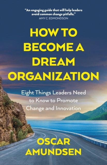 How to Become a Dream Organization – Eight Things Leaders Need to Know to Promote Change and Innovation