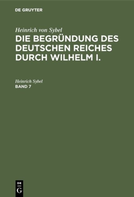 Heinrich Von Sybel: Die Begrundung Des Deutschen Reiches Durch Wilhelm I.. Band 7