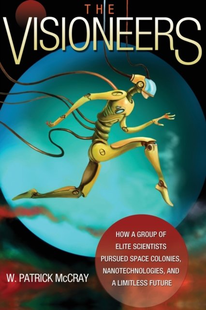 The Visioneers – How a Group of Elite Scientists Pursued Space Colonies, Nanotechnologies, and a Limitless Future