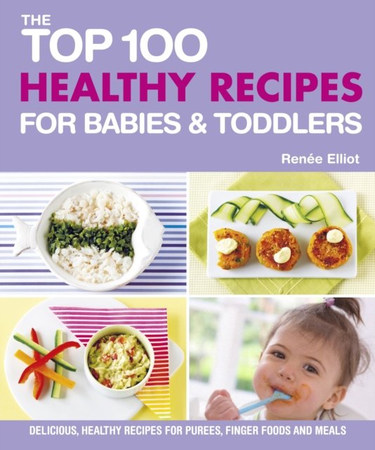 Top 100 Healthy Recipes for Babies & Toddlers – Delicious, Healthy Recipes for Purees, Finger Foods and Meals