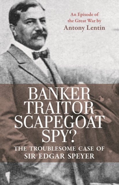 Banker, Traitor, Scapegoat, Spy? – The Troublesome  Case of Sir Edgar Speyer