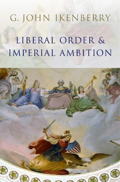 Liberal Order and Imperial Ambition – Essays on American Power and World Politics