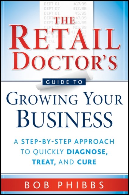 The Retail Doctor's Guide to Growing Your Business  – A Step–By–Step Approach to Quickly Diagnose Treat and Cure