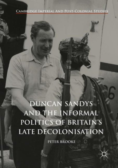 Duncan Sandys and the Informal Politics of Britain''s Late Decolonisation