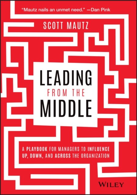 Leading from the Middle – A Playbook for Managers to Influence Up, Down, and Across the Organization