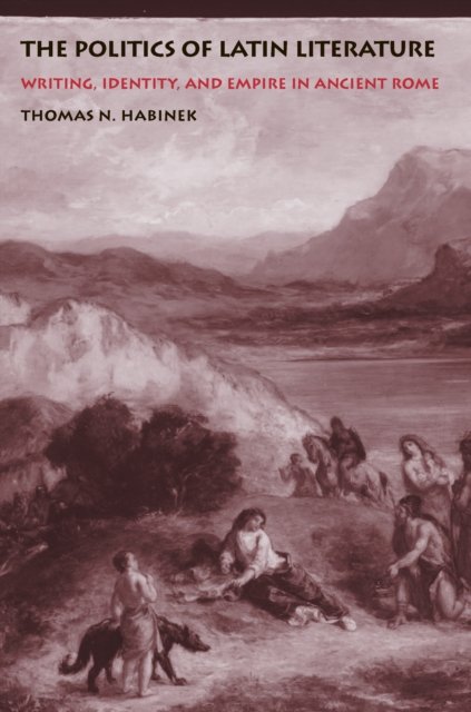 The Politics of Latin Literature – Writing, Identity, and Empire in Ancient Rome
