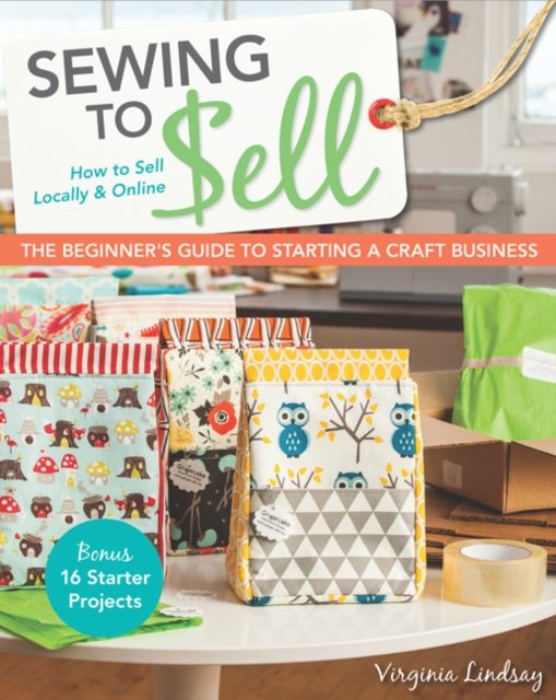 Sewing to Sell - The Beginner''s Guide to Starting a Craft Business