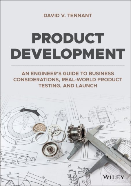 Product Development: An Engineer's Guide to Business Considerations, Real–World Product Testing, and Launch