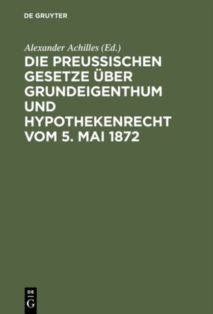 Die Preußischen Gesetze uber Grundeigenthum und Hypothekenrecht vom 5. Mai 1872