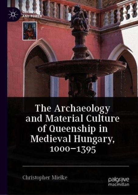 The Archaeology and Material Culture of Queenship in Medieval Hungary, 1000–1395