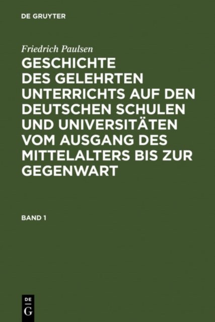 Friedrich Paulsen: Geschichte Des Gelehrten Unterrichts Auf Den Deutschen Schulen Und Universitaten Vom Ausgang Des Mittelalters Bis Zur Gegenwart. Band 1