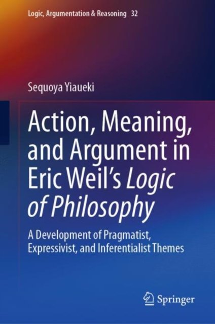 Action, Meaning, and Argument in Eric Weil''s Logic of Philosophy