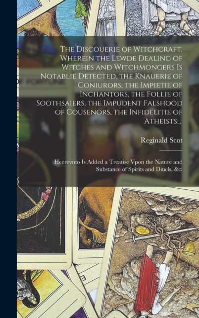 The Discouerie of Witchcraft, Wherein the Lewde Dealing of Witches and Witchmongers is Notablie Detected, the Knauerie of Coniurors, the Impietie of Inchantors, the Follie of Soothsaiers, the Impudent Falshood of Cousenors, the Infidelitie of Atheist