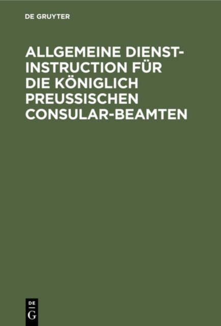Allgemeine Dienst-Instruction Fur Die Koniglich Preußischen Consular-Beamten