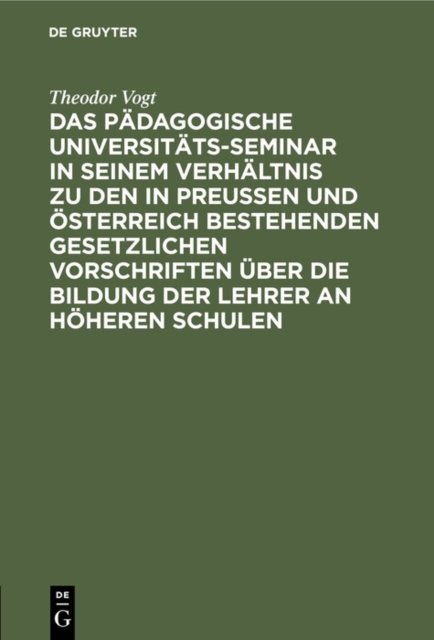 Pädagogische Universitäts-Seminar in seinem Verhältnis zu den in Preussen und Österreich bestehenden gesetzlichen Vorschriften über die Bildung der Lehrer an Höheren Schulen