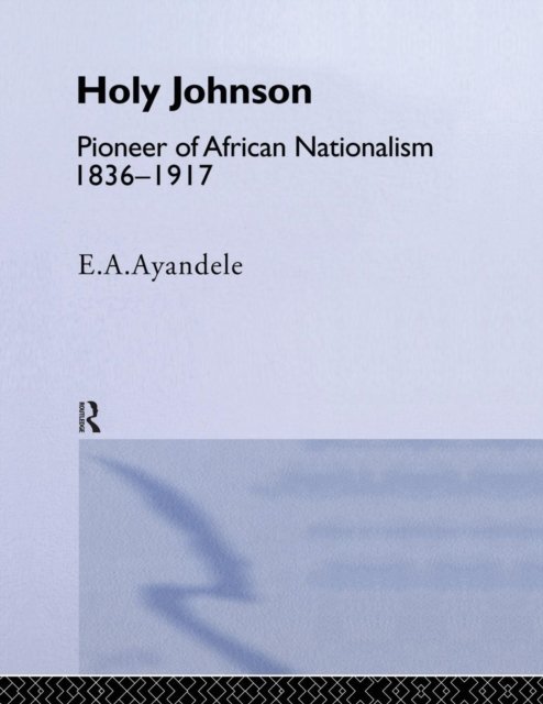 ''Holy'' Johnson, Pioneer of African Nationalism, 1836-1917