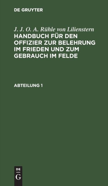 J. J. O. A. Ruhle Von Lilienstern: Handbuch Fur Den Offizier Zur Belehrung Im Frieden Und Zum Gebrauch Im Felde. Abteilung 1