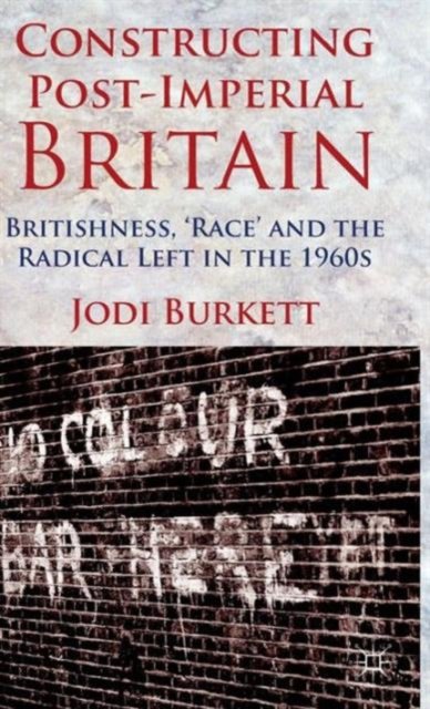 Constructing Post-Imperial Britain: Britishness, 'Race' and the Radical Left in the 1960s