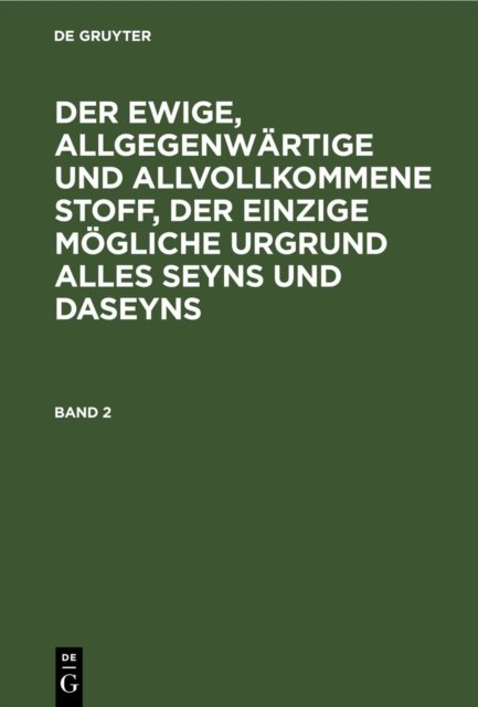 Der Ewige, Allgegenwartige Und Allvollkommene Stoff, Der Einzige Mogliche Urgrund Alles Seyns Und Daseyns. Band 2