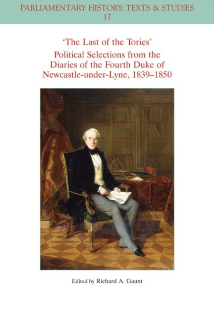 The Last of the Tories Political Selections from the Diaries of the Fourth Duke of Newcastle–under– Lyne, 1839–1850