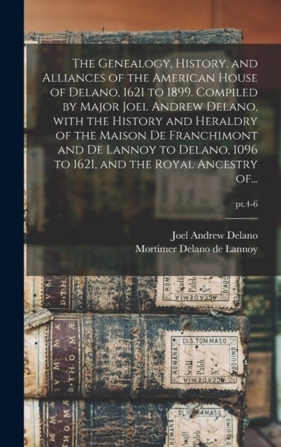 The Genealogy, History, and Alliances of the American House of Delano, 1621 to 1899. Compiled by Major Joel Andrew Delano, With the History and Heraldry of the Maison De Franchimont and De Lannoy to Delano, 1096 to 1621, and the Royal Ancestry Of...;