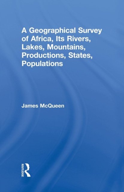 A Geographical Survey of Africa, Its Rivers, Lakes, Mountains, Productions, States, Populations
