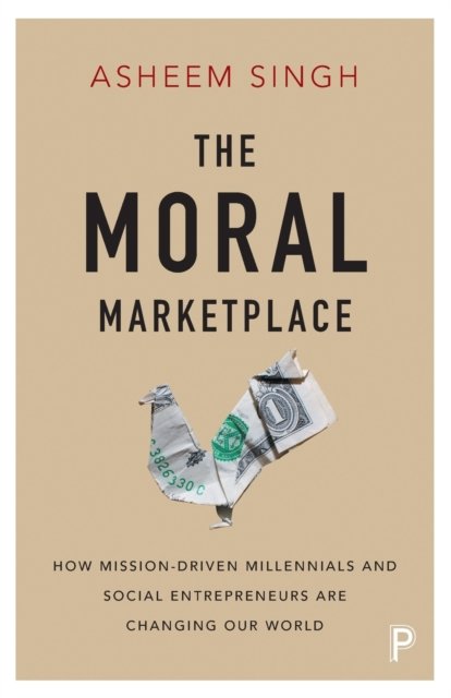 The Moral Marketplace – How Mission–Driven Millenn ials and Social Entrepreneurs Are Changing Our Wor ld