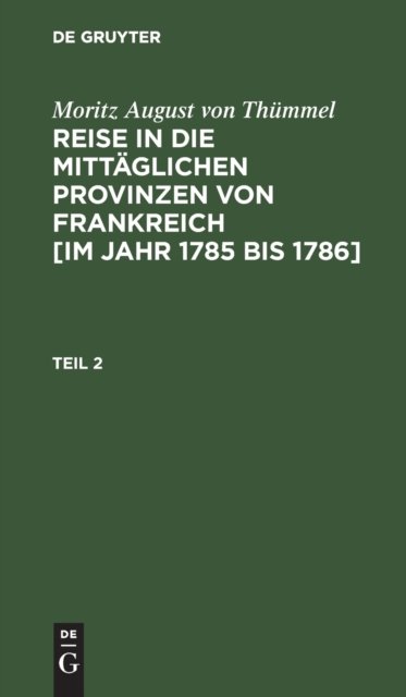 Moritz August Von Thummel: Reise in Die Mittaglichen Provinzen Von Frankreich [Im Jahr 1785 Bis 1786]. Teil 2