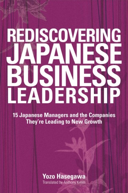 Rediscovering Japanese Business Leadership – 15 Japanese Managers and the Companies They're Leading to New Growth