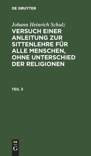 Johann Heinrich Schulz: Versuch Einer Anleitung Zur Sittenlehre Fur Alle Menschen, Ohne Unterschied Der Religionen. Teil 3