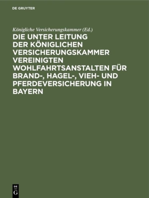 Die Unter Leitung Der Koniglichen Versicherungskammer Vereinigten Wohlfahrtsanstalten Fur Brand-, Hagel-, Vieh- Und Pferdeversicherung in Bayern