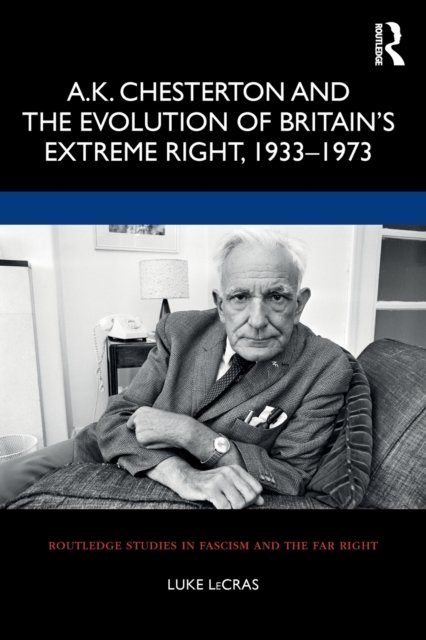 A.K. Chesterton and the Evolution of Britain''s Extreme Right, 1933-1973