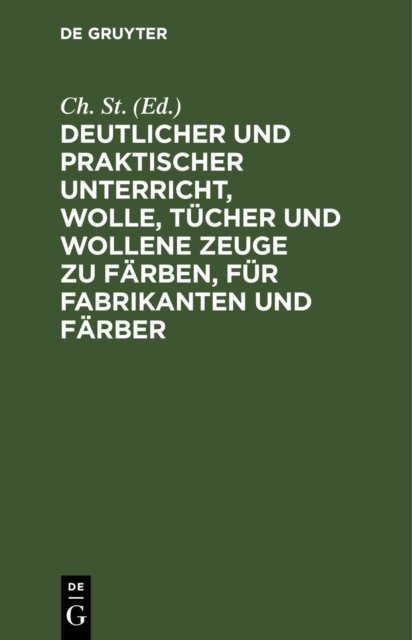 Deutlicher Und Praktischer Unterricht, Wolle, Tucher Und Wollene Zeuge Zu Farben, Fur Fabrikanten Und Farber