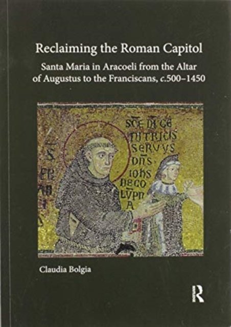 Reclaiming the Roman Capitol: Santa Maria in Aracoeli from the Altar of Augustus to the Franciscans, c. 500–1450
