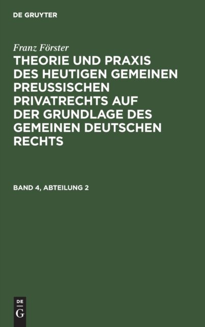 Franz Forster: Theorie Und PRAXIS Des Heutigen Gemeinen Preußischen Privatrechts Auf Der Grundlage Des Gemeinen Deutschen Rechts. Band 4, Abteilung 2