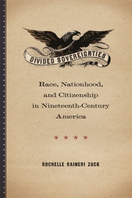 Divided Sovereignties – Race, Nationhood, and Citizenship in Nineteenth–Century America