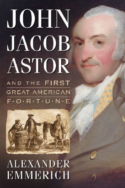 John Jacob Astor and the First Great American Fortune