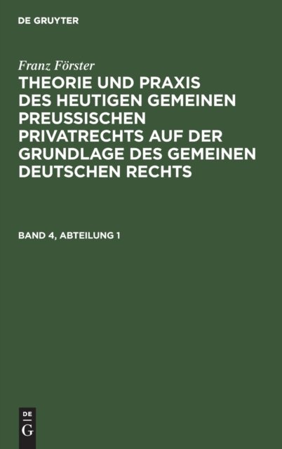 Franz Forster: Theorie Und PRAXIS Des Heutigen Gemeinen Preußischen Privatrechts Auf Der Grundlage Des Gemeinen Deutschen Rechts. Band 4, Abteilung 1