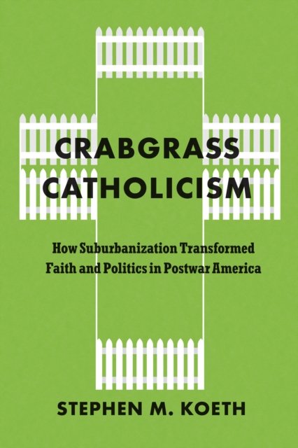 Crabgrass Catholicism – How Suburbanization Transformed Faith and Politics in Postwar America