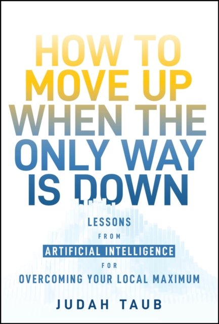 How to Move Up When the Only Way is Down – Lessons  from Artificial Intelligence for Overcoming Your Local Maximum