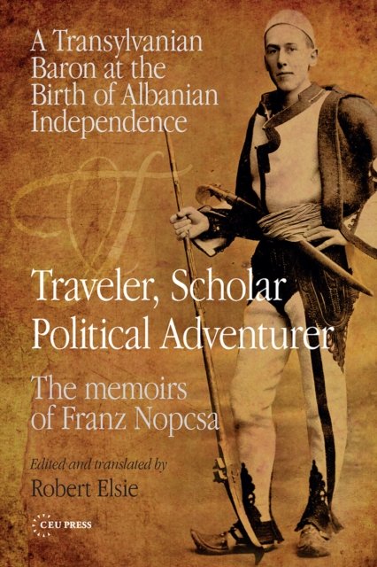Traveler, Scholar, Political Adventurer – A Transylvanian Baron at the Birth of Albanian Independence: The memoirs of Franz Nopcsa