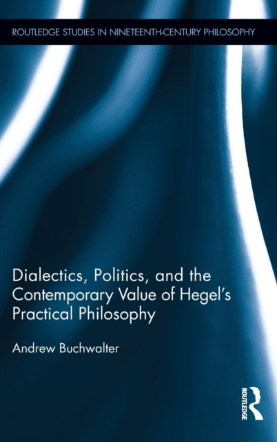 Dialectics, Politics, and the Contemporary Value of Hegel''s Practical Philosophy