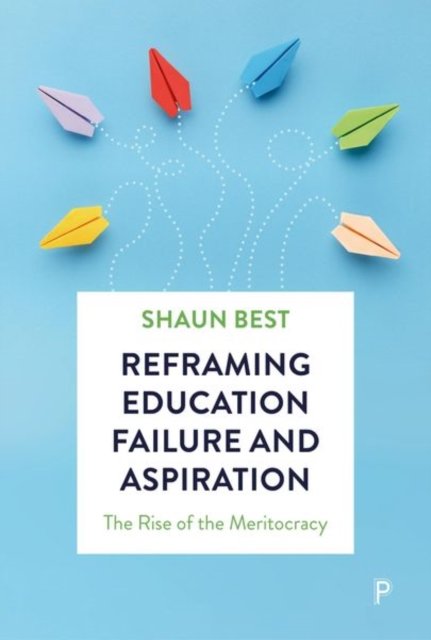 Reframing Education Failure and Aspiration – The Rise of the Meritocracy