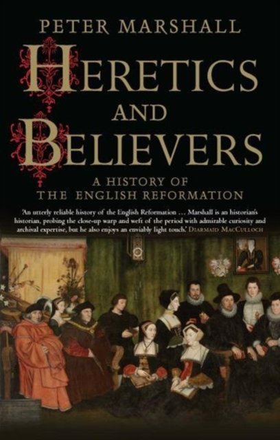 Heretics and Believers – A History of the English Reformation
