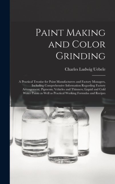 Paint Making and Color Grinding; a Practical Treatise for Paint Manufacturers and Factory Managers, Including Comprehensive Information Regarding Factory Arrangement; Pigments; Vehicles and Thinners; Liquid and Cold Water Paints as Well as Practical.