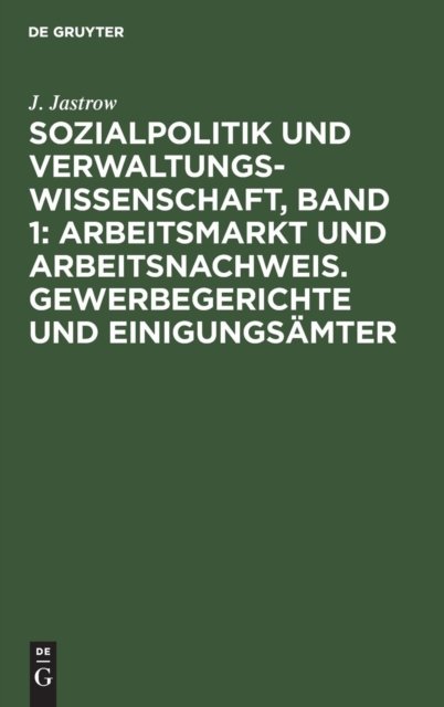 Sozialpolitik Und Verwaltungswissenschaft, Band 1: Arbeitsmarkt Und Arbeitsnachweis. Gewerbegerichte Und Einigungsamter